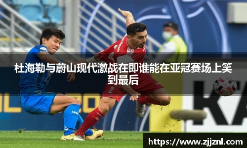 杜海勒与蔚山现代激战在即谁能在亚冠赛场上笑到最后